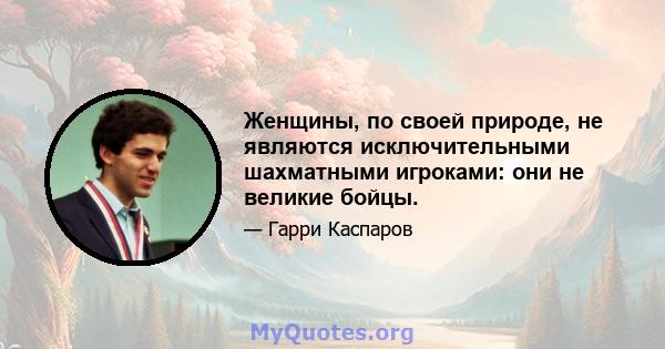 Женщины, по своей природе, не являются исключительными шахматными игроками: они не великие бойцы.