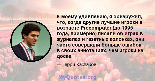 К моему удивлению, я обнаружил, что, когда другие лучшие игроки в возрасте Precomputer (до 1995 года, примерно) писали об играх в журналах и газетных колонках, они часто совершали больше ошибок в своих аннотациях, чем