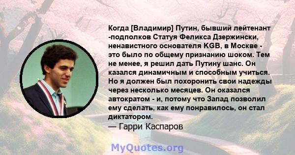 Когда [Владимир] Путин, бывший лейтенант -подполков Статуя Феликса Дзержински, ненавистного основателя KGB, в Москве - это было по общему признанию шоком. Тем не менее, я решил дать Путину шанс. Он казался динамичным и