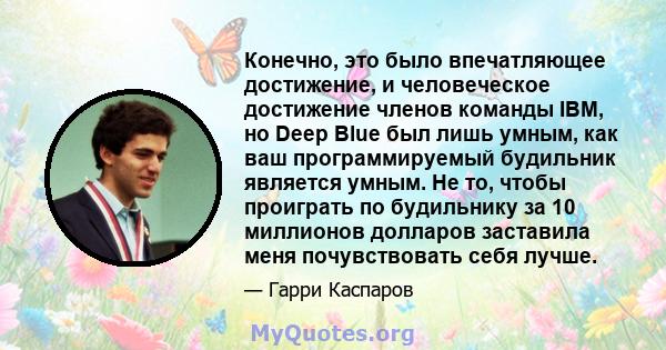 Конечно, это было впечатляющее достижение, и человеческое достижение членов команды IBM, но Deep Blue был лишь умным, как ваш программируемый будильник является умным. Не то, чтобы проиграть по будильнику за 10