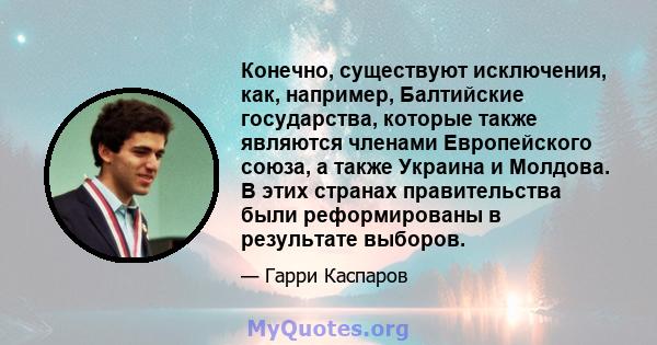 Конечно, существуют исключения, как, например, Балтийские государства, которые также являются членами Европейского союза, а также Украина и Молдова. В этих странах правительства были реформированы в результате выборов.