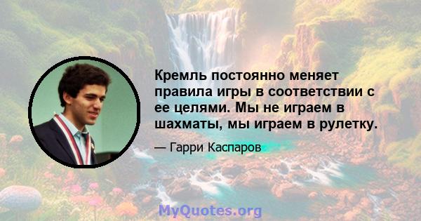 Кремль постоянно меняет правила игры в соответствии с ее целями. Мы не играем в шахматы, мы играем в рулетку.