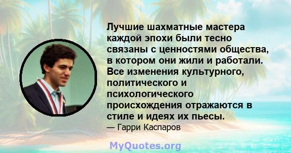 Лучшие шахматные мастера каждой эпохи были тесно связаны с ценностями общества, в котором они жили и работали. Все изменения культурного, политического и психологического происхождения отражаются в стиле и идеях их