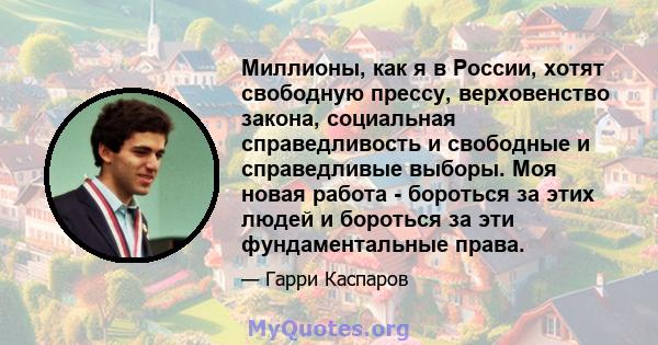 Миллионы, как я в России, хотят свободную прессу, верховенство закона, социальная справедливость и свободные и справедливые выборы. Моя новая работа - бороться за этих людей и бороться за эти фундаментальные права.