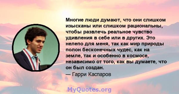 Многие люди думают, что они слишком изысканы или слишком рациональны, чтобы развлечь реальное чувство удивления в себе или в других. Это нелепо для меня, так как мир природы полон бесконечных чудес, как на земле, так и