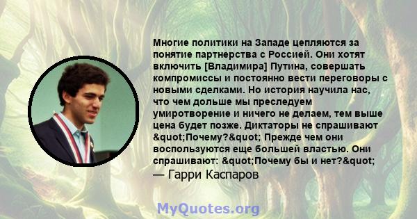 Многие политики на Западе цепляются за понятие партнерства с Россией. Они хотят включить [Владимира] Путина, совершать компромиссы и постоянно вести переговоры с новыми сделками. Но история научила нас, что чем дольше