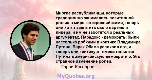 Многие республиканцы, которые традиционно занимались позитивной ролью в мире, антироссийскими, теперь они хотят защитить свою партию и лидера, и им не заботятся о реальных аргументах. Парадокс - демократы были настолько 