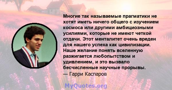 Многие так называемые прагматики не хотят иметь ничего общего с изучением космоса или другими амбициозными усилиями, которые не имеют четкой отдачи. Этот менталитет очень вреден для нашего успеха как цивилизации. Наше