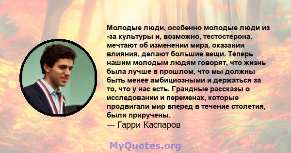 Молодые люди, особенно молодые люди из -за культуры и, возможно, тестостерона, мечтают об изменении мира, оказании влияния, делают большие вещи. Теперь нашим молодым людям говорят, что жизнь была лучше в прошлом, что мы 