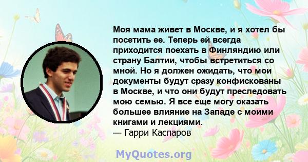 Моя мама живет в Москве, и я хотел бы посетить ее. Теперь ей всегда приходится поехать в Финляндию или страну Балтии, чтобы встретиться со мной. Но я должен ожидать, что мои документы будут сразу конфискованы в Москве,