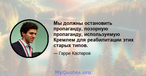 Мы должны остановить пропаганду, позорную пропаганду, используемую Кремлем для реабилитации этих старых типов.