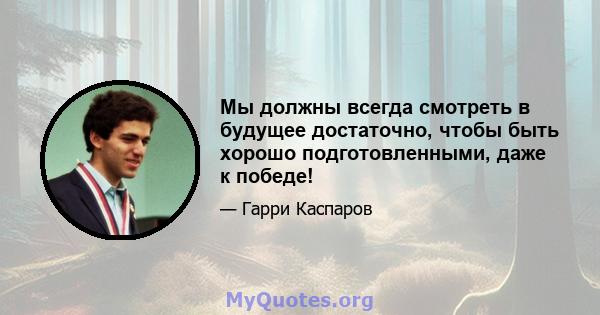 Мы должны всегда смотреть в будущее достаточно, чтобы быть хорошо подготовленными, даже к победе!