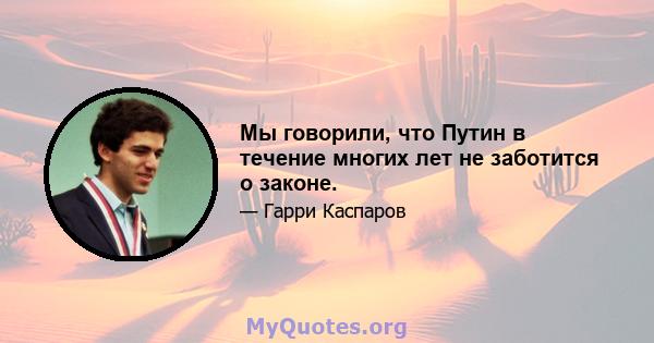 Мы говорили, что Путин в течение многих лет не заботится о законе.