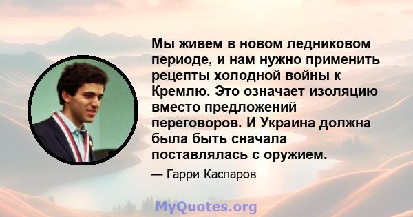 Мы живем в новом ледниковом периоде, и нам нужно применить рецепты холодной войны к Кремлю. Это означает изоляцию вместо предложений переговоров. И Украина должна была быть сначала поставлялась с оружием.