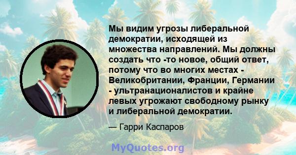 Мы видим угрозы либеральной демократии, исходящей из множества направлений. Мы должны создать что -то новое, общий ответ, потому что во многих местах - Великобритании, Франции, Германии - ультранационалистов и крайне