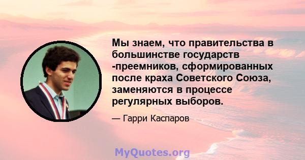 Мы знаем, что правительства в большинстве государств -преемников, сформированных после краха Советского Союза, заменяются в процессе регулярных выборов.