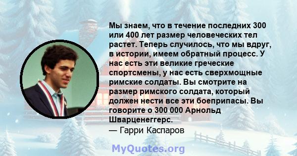 Мы знаем, что в течение последних 300 или 400 лет размер человеческих тел растет. Теперь случилось, что мы вдруг, в истории, имеем обратный процесс. У нас есть эти великие греческие спортсмены, у нас есть сверхмощные