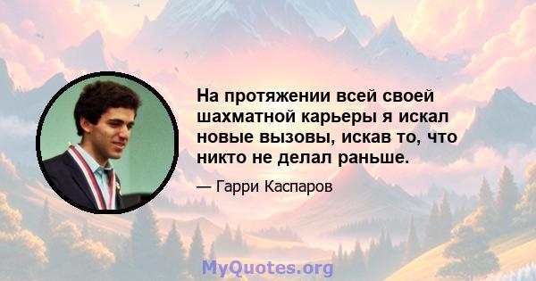 На протяжении всей своей шахматной карьеры я искал новые вызовы, искав то, что никто не делал раньше.