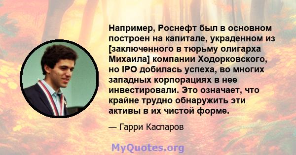 Например, Роснефт был в основном построен на капитале, украденном из [заключенного в тюрьму олигарха Михаила] компании Ходорковского, но IPO добилась успеха, во многих западных корпорациях в нее инвестировали. Это