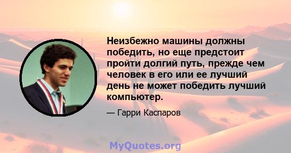 Неизбежно машины должны победить, но еще предстоит пройти долгий путь, прежде чем человек в его или ее лучший день не может победить лучший компьютер.