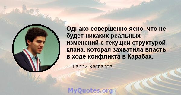 Однако совершенно ясно, что не будет никаких реальных изменений с текущей структурой клана, которая захватила власть в ходе конфликта в Карабах.