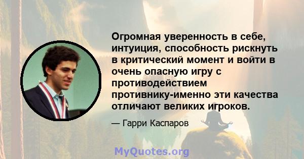 Огромная уверенность в себе, интуиция, способность рискнуть в критический момент и войти в очень опасную игру с противодействием противнику-именно эти качества отличают великих игроков.