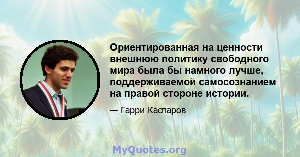 Ориентированная на ценности внешнюю политику свободного мира была бы намного лучше, поддерживаемой самосознанием на правой стороне истории.