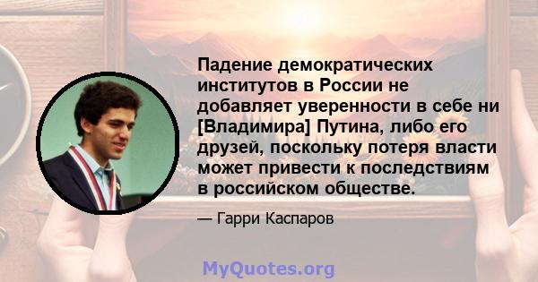 Падение демократических институтов в России не добавляет уверенности в себе ни [Владимира] Путина, либо его друзей, поскольку потеря власти может привести к последствиям в российском обществе.