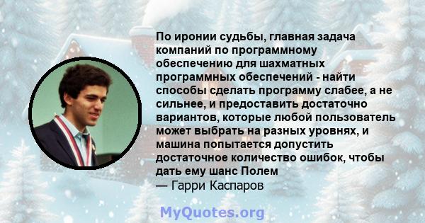 По иронии судьбы, главная задача компаний по программному обеспечению для шахматных программных обеспечений - найти способы сделать программу слабее, а не сильнее, и предоставить достаточно вариантов, которые любой