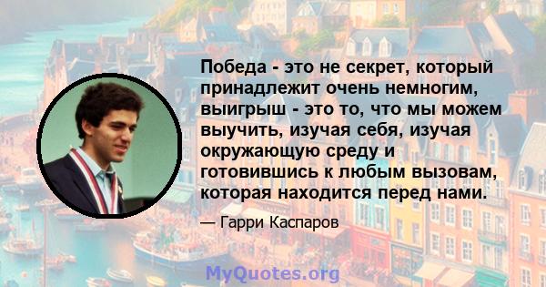 Победа - это не секрет, который принадлежит очень немногим, выигрыш - это то, что мы можем выучить, изучая себя, изучая окружающую среду и готовившись к любым вызовам, которая находится перед нами.