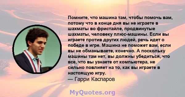 Помните, что машина там, чтобы помочь вам, потому что в конце дня вы не играете в шахматы во фристайле, продвинутые шахматы, человеку плюс-машины. Если вы играете против других людей, речь идет о победе в игре. Машина