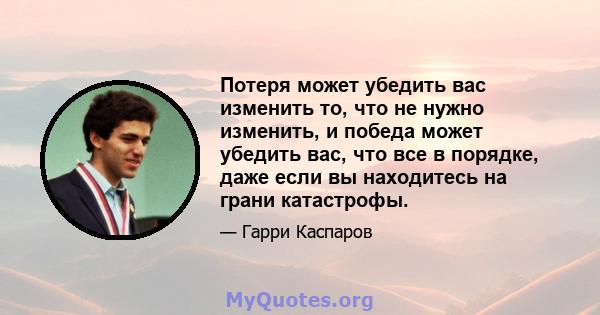 Потеря может убедить вас изменить то, что не нужно изменить, и победа может убедить вас, что все в порядке, даже если вы находитесь на грани катастрофы.