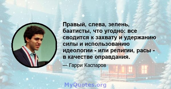 Правый, слева, зелень, баатисты, что угодно: все сводится к захвату и удержанию силы и использованию идеологии - или религии, расы - в качестве оправдания.