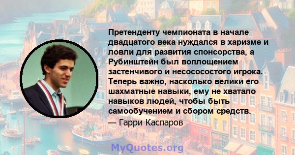 Претенденту чемпионата в начале двадцатого века нуждался в харизме и ловли для развития спонсорства, а Рубинштейн был воплощением застенчивого и несососостого игрока. Теперь важно, насколько велики его шахматные навыки, 