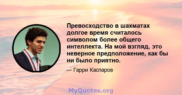 Превосходство в шахматах долгое время считалось символом более общего интеллекта. На мой взгляд, это неверное предположение, как бы ни было приятно.