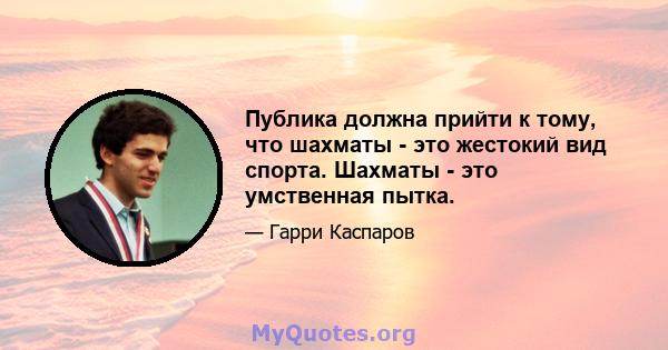 Публика должна прийти к тому, что шахматы - это жестокий вид спорта. Шахматы - это умственная пытка.