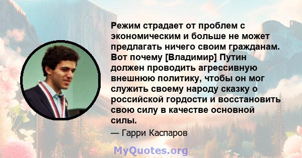 Режим страдает от проблем с экономическим и больше не может предлагать ничего своим гражданам. Вот почему [Владимир] Путин должен проводить агрессивную внешнюю политику, чтобы он мог служить своему народу сказку о