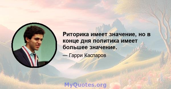 Риторика имеет значение, но в конце дня политика имеет большее значение.