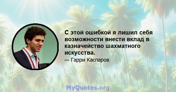 С этой ошибкой я лишил себя возможности внести вклад в казначейство шахматного искусства.