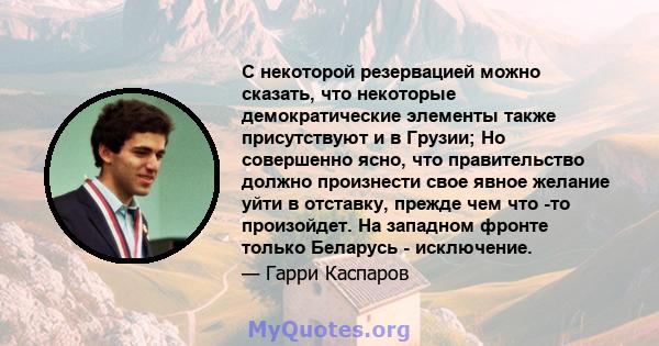 С некоторой резервацией можно сказать, что некоторые демократические элементы также присутствуют и в Грузии; Но совершенно ясно, что правительство должно произнести свое явное желание уйти в отставку, прежде чем что -то 