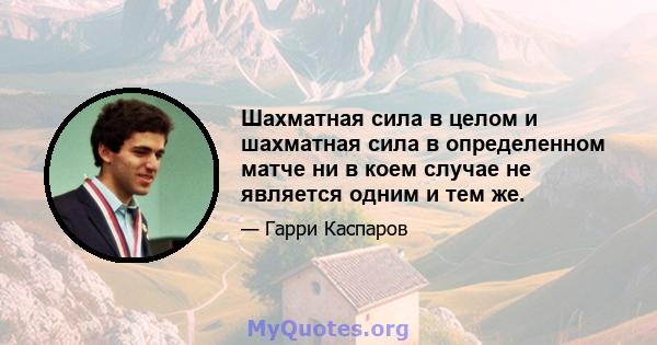 Шахматная сила в целом и шахматная сила в определенном матче ни в коем случае не является одним и тем же.