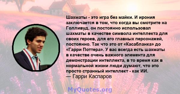 Шахматы - это игра без майки. И ирония заключается в том, что когда вы смотрите на Голливуд, он постоянно использовал шахматы в качестве символа интеллекта для своих героев, для его главных персонажей, постоянно. Так