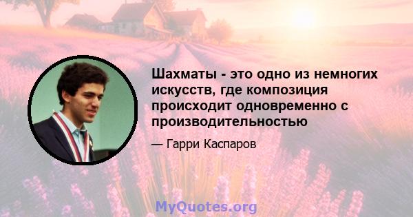 Шахматы - это одно из немногих искусств, где композиция происходит одновременно с производительностью