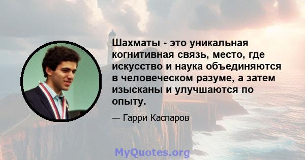 Шахматы - это уникальная когнитивная связь, место, где искусство и наука объединяются в человеческом разуме, а затем изысканы и улучшаются по опыту.