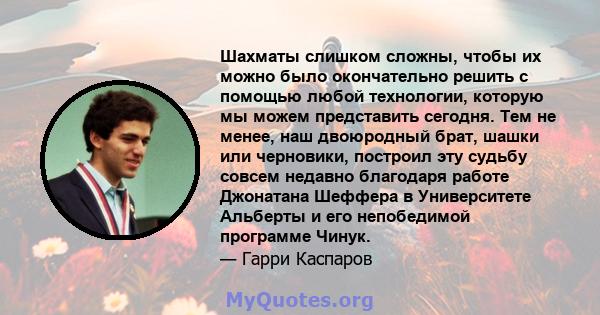 Шахматы слишком сложны, чтобы их можно было окончательно решить с помощью любой технологии, которую мы можем представить сегодня. Тем не менее, наш двоюродный брат, шашки или черновики, построил эту судьбу совсем