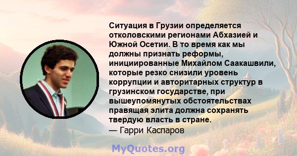 Ситуация в Грузии определяется отколовскими регионами Абхазией и Южной Осетии. В то время как мы должны признать реформы, инициированные Михайлом Саакашвили, которые резко снизили уровень коррупции и авторитарных