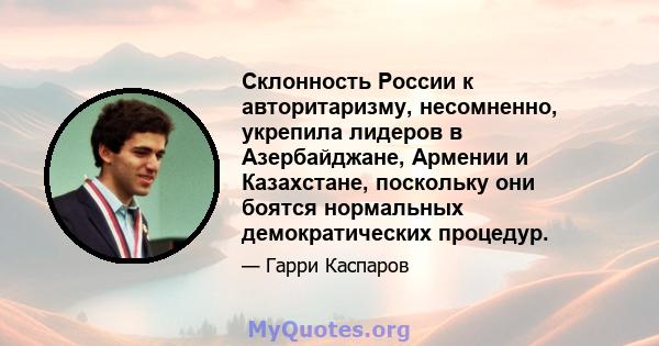 Склонность России к авторитаризму, несомненно, укрепила лидеров в Азербайджане, Армении и Казахстане, поскольку они боятся нормальных демократических процедур.