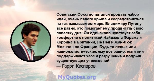 Советский Союз попытался продать набор идей, очень левого крыла и сосредоточиться на так называемом мире. Владимиру Путину все равно, кто помогает ему продвигать свою повестку дня. Он одинаково чувствует себя комфортно