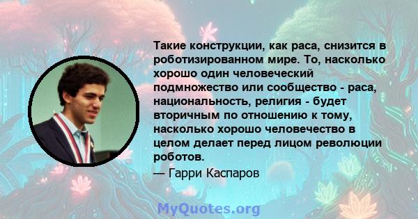 Такие конструкции, как раса, снизится в роботизированном мире. То, насколько хорошо один человеческий подмножество или сообщество - раса, национальность, религия - будет вторичным по отношению к тому, насколько хорошо