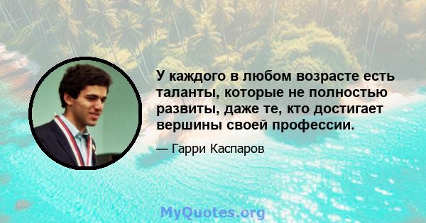 У каждого в любом возрасте есть таланты, которые не полностью развиты, даже те, кто достигает вершины своей профессии.